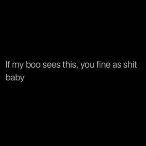 Black background with white text that reads “If my boo sees this, you fine as shit baby.”