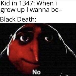 A meme with top text “Kid in 1347: When I grow up I wanna be—” followed by “Black Death:” and an edited dark image of Gru saying “No.”