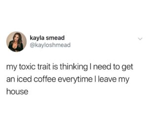 Screenshot of tweet by @kayloshmead that reads: "my toxic trait is thinking I need to get an iced coffee everytime I leave my house."