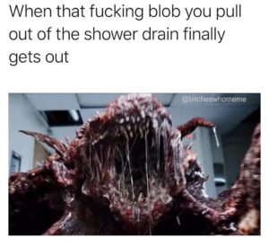 Screenshot of a terrifying, slimy monster lunging forward, paired with text: “When that fucking blob you pull out of the shower drain finally gets out.”