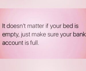 Pink background with bold black text saying "It doesn't matter if your bed is empty, just make sure your bank account is full."