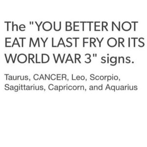 Text-only meme that reads “The ‘YOU BETTER NOT EAT MY LAST FRY OR ITS WORLD WAR 3’ signs” followed by a list of zodiac signs.